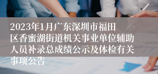 2023年1月广东深圳市福田区香蜜湖街道机关事业单位辅助人员补录总成绩公示及体检有关事项公告