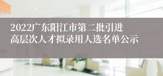 2022广东阳江市第二批引进高层次人才拟录用人选名单公示