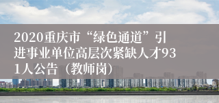 2020重庆市“绿色通道”引进事业单位高层次紧缺人才931人公告（教师岗）