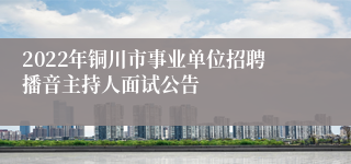 2022年铜川市事业单位招聘播音主持人面试公告