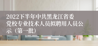 2022下半年中共黑龙江省委党校专业技术人员拟聘用人员公示（第一批）