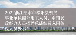 2022浙江丽水市松阳县机关事业单位编外用工人员、乡镇民政经办人员招聘总成绩及入围体检人员公示