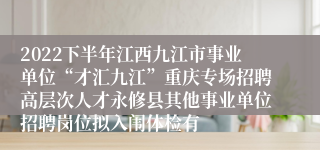 2022下半年江西九江市事业单位“才汇九江”重庆专场招聘高层次人才永修县其他事业单位招聘岗位拟入闱体检有