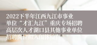 2022下半年江西九江市事业单位“才汇九江”重庆专场招聘高层次人才湖口县其他事业单位招聘岗位拟入闱体检有