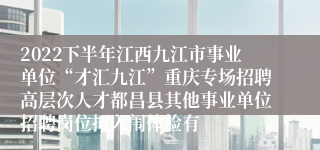 2022下半年江西九江市事业单位“才汇九江”重庆专场招聘高层次人才都昌县其他事业单位招聘岗位拟入闱体检有