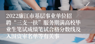 2022廉江市基层事业单位招聘“三支一扶”服务期满高校毕业生笔试成绩笔试合格分数线及入围资审名单等有关事