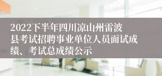 2022下半年四川凉山州雷波县考试招聘事业单位人员面试成绩、考试总成绩公示