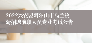 2022兴安盟阿尔山市乌兰牧骑招聘演职人员专业考试公告