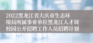 2022黑龙江省大庆市生态环境局所属事业单位黑龙江人才周校园公开招聘工作人员招聘计划调整及网上资格审核