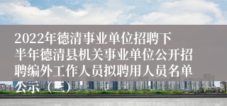 2022年德清事业单位招聘下半年德清县机关事业单位公开招聘编外工作人员拟聘用人员名单公示（三）