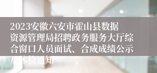 2023安徽六安市霍山县数据资源管理局招聘政务服务大厅综合窗口人员面试、合成成绩公示及体检通知