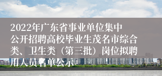 2022年广东省事业单位集中公开招聘高校毕业生茂名市综合类、卫生类（第三批）岗位拟聘用人员名单公示