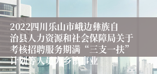 2022四川乐山市峨边彝族自治县人力资源和社会保障局关于考核招聘服务期满“三支一扶”计划等人员为乡镇事业