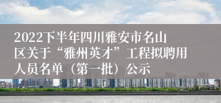 2022下半年四川雅安市名山区关于“雅州英才”工程拟聘用人员名单（第一批）公示