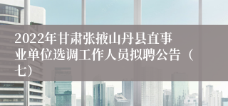 2022年甘肃张掖山丹县直事业单位选调工作人员拟聘公告（七）