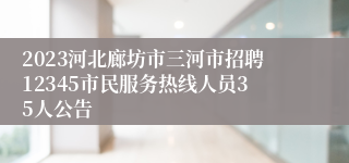 2023河北廊坊市三河市招聘12345市民服务热线人员35人公告