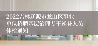 2022吉林辽源市龙山区事业单位招聘基层治理专干递补人员体检通知