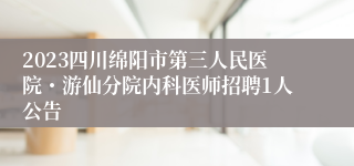 2023四川绵阳市第三人民医院・游仙分院内科医师招聘1人公告