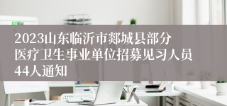 2023山东临沂市郯城县部分医疗卫生事业单位招募见习人员44人通知