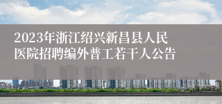 2023年浙江绍兴新昌县人民医院招聘编外普工若干人公告