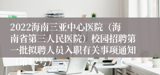 2022海南三亚中心医院（海南省第三人民医院）校园招聘第一批拟聘人员入职有关事项通知（第12号）