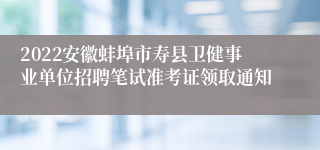 2022安徽蚌埠市寿县卫健事业单位招聘笔试准考证领取通知