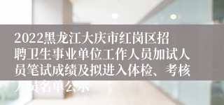 2022黑龙江大庆市红岗区招聘卫生事业单位工作人员加试人员笔试成绩及拟进入体检、考核人员名单公示