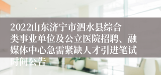 2022山东济宁市泗水县综合类事业单位及公立医院招聘、融媒体中心急需紧缺人才引进笔试时间公告