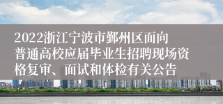 2022浙江宁波市鄞州区面向普通高校应届毕业生招聘现场资格复审、面试和体检有关公告