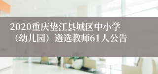 2020重庆垫江县城区中小学（幼儿园）遴选教师61人公告