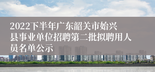 2022下半年广东韶关市始兴县事业单位招聘第二批拟聘用人员名单公示