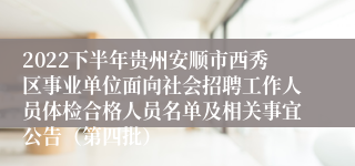 2022下半年贵州安顺市西秀区事业单位面向社会招聘工作人员体检合格人员名单及相关事宜公告（第四批）