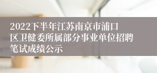 2022下半年江苏南京市浦口区卫健委所属部分事业单位招聘笔试成绩公示