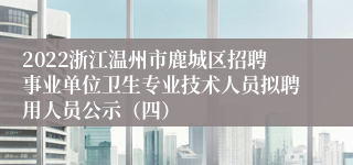 2022浙江温州市鹿城区招聘事业单位卫生专业技术人员拟聘用人员公示（四）