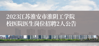 2023江苏淮安市淮阴工学院校医院医生岗位招聘2人公告