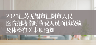 2023江苏无锡市江阴市人民医院招聘临时收费人员面试成绩及体检有关事项通知