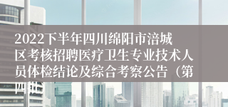 2022下半年四川绵阳市涪城区考核招聘医疗卫生专业技术人员体检结论及综合考察公告（第四批）