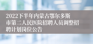 2022下半年内蒙古鄂尔多斯市第二人民医院招聘人员调整招聘计划岗位公告