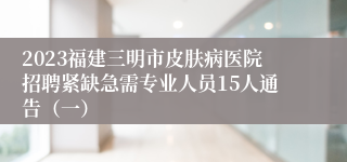 2023福建三明市皮肤病医院招聘紧缺急需专业人员15人通告（一）