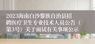 2023海南白沙黎族自治县招聘医疗卫生专业技术人员公告（第3号）关于面试有关事项公示