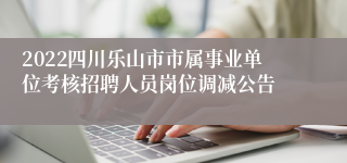 2022四川乐山市市属事业单位考核招聘人员岗位调减公告