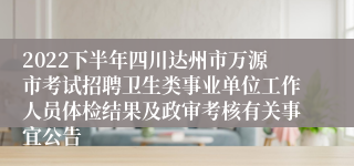 2022下半年四川达州市万源市考试招聘卫生类事业单位工作人员体检结果及政审考核有关事宜公告