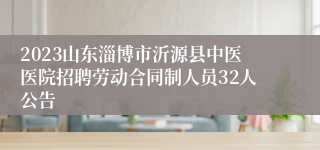 2023山东淄博市沂源县中医医院招聘劳动合同制人员32人公告