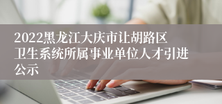 2022黑龙江大庆市让胡路区卫生系统所属事业单位人才引进公示