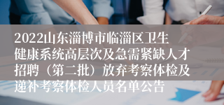 2022山东淄博市临淄区卫生健康系统高层次及急需紧缺人才招聘（第二批）放弃考察体检及递补考察体检人员名单公告