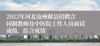 2022年河北沧州献县招聘合同制教师及中医院工作人员面试成绩、综合成绩