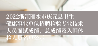 2022浙江丽水市庆元县卫生健康事业单位招聘检验专业技术人员面试成绩、总成绩及入围体检人员名单公示