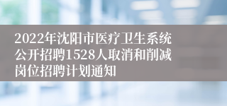 2022年沈阳市医疗卫生系统公开招聘1528人取消和削减岗位招聘计划通知