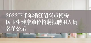 2022下半年浙江绍兴市柯桥区卫生健康单位招聘拟聘用人员名单公示