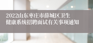 2022山东枣庄市薛城区卫生健康系统招聘面试有关事项通知